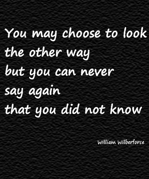 you may choose to look the other way, but you can never say again that you did not know